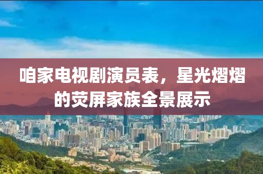 咱家电视剧演员表，星光熠熠的荧屏家族全景展示