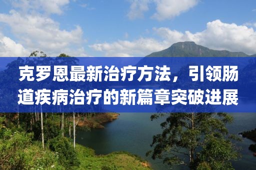 克罗恩最新治疗方法，引领肠道疾病治疗的新篇章突破进展