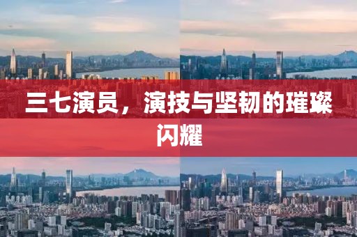三七演员，演技与坚韧的璀璨闪耀