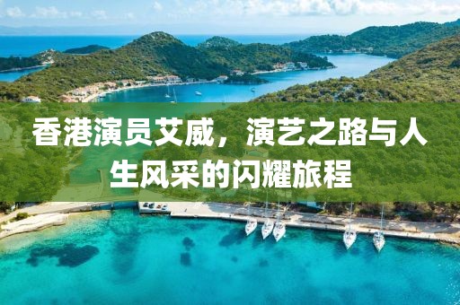 香港演员艾威，演艺之路与人生风采的闪耀旅程