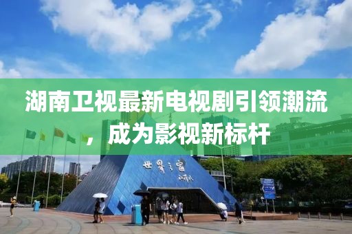 湖南卫视最新电视剧引领潮流，成为影视新标杆