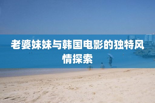 老婆妹妹与韩国电影的独特风情探索