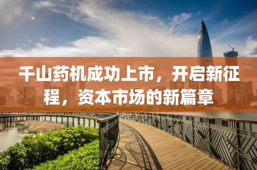 千山药机成功上市，开启新征程，资本市场的新篇章