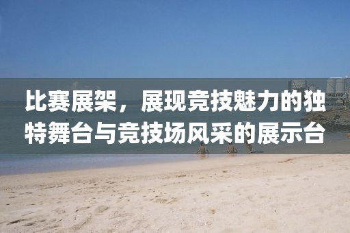 比赛展架，展现竞技魅力的独特舞台与竞技场风采的展示台