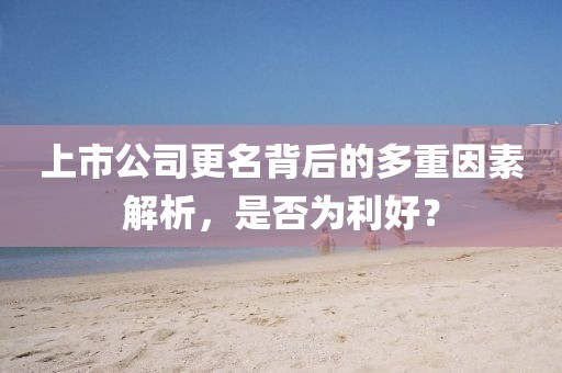上市公司更名背后的多重因素解析，是否为利好？