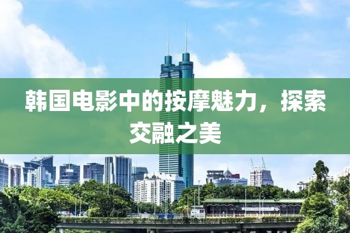 韩国电影中的按摩魅力，探索交融之美