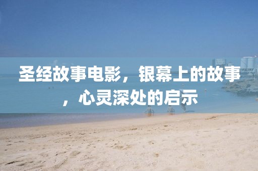 圣经故事电影，银幕上的故事，心灵深处的启示