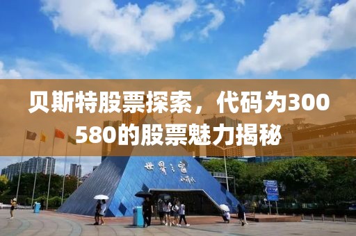 贝斯特股票探索，代码为300580的股票魅力揭秘
