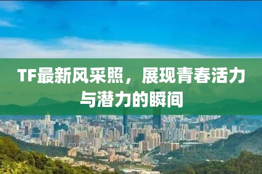 TF最新风采照，展现青春活力与潜力的瞬间
