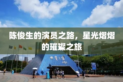陈俊生的演员之路，星光熠熠的璀璨之旅
