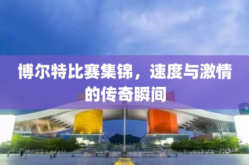 博尔特比赛集锦，速度与激情的传奇瞬间