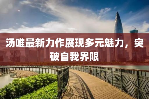 汤唯最新力作展现多元魅力，突破自我界限