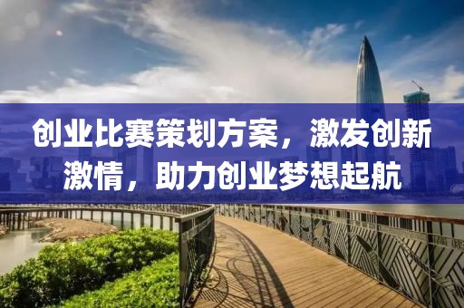 创业比赛策划方案，激发创新激情，助力创业梦想起航