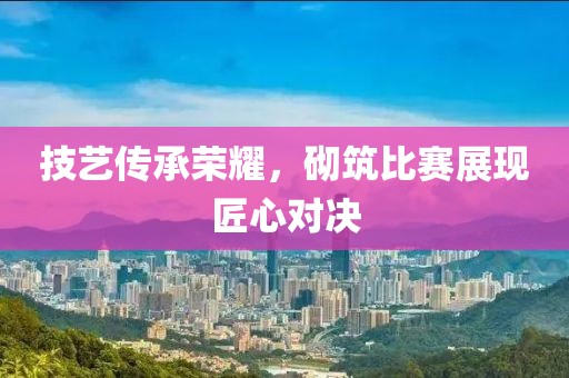 技艺传承荣耀，砌筑比赛展现匠心对决