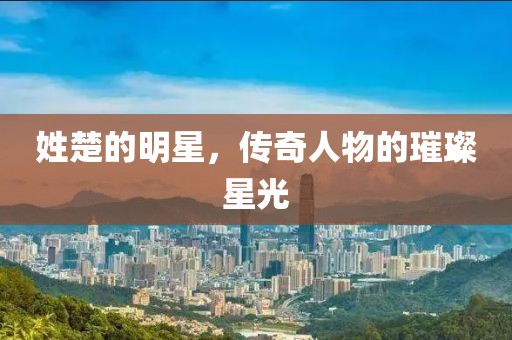 姓楚的明星，传奇人物的璀璨星光