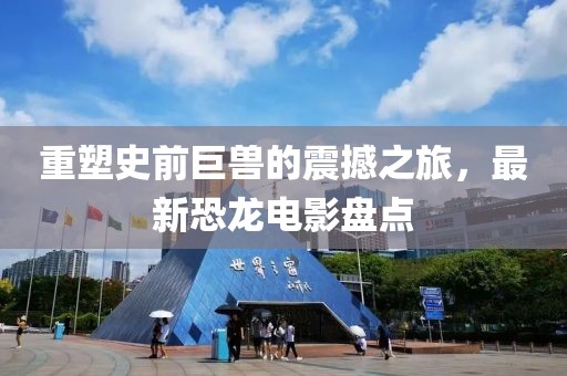 重塑史前巨兽的震撼之旅，最新恐龙电影盘点