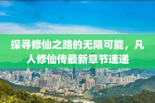 探寻修仙之路的无限可能，凡人修仙传最新章节速递