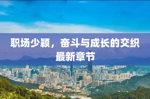 职场少颖，奋斗与成长的交织最新章节