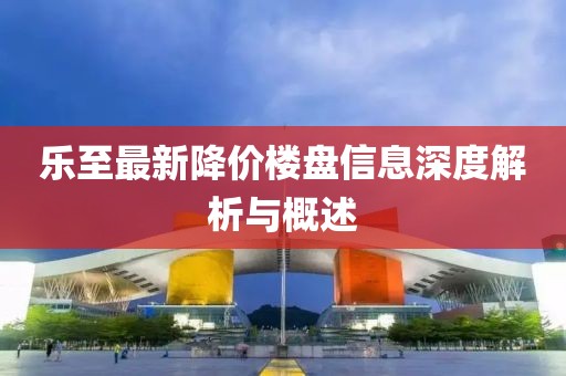 乐至最新降价楼盘信息深度解析与概述