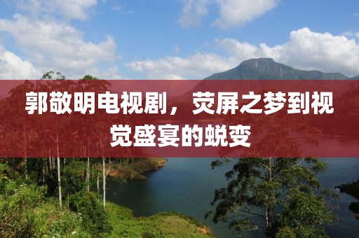郭敬明电视剧，荧屏之梦到视觉盛宴的蜕变