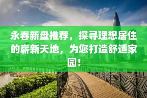 永春新盘推荐，探寻理想居住的崭新天地，为您打造舒适家园！