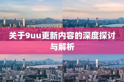 关于9uu更新内容的深度探讨与解析
