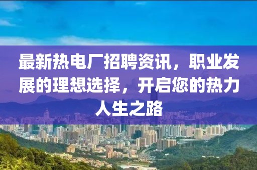 最新热电厂招聘资讯，职业发展的理想选择，开启您的热力人生之路