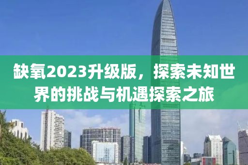 缺氧2023升级版，探索未知世界的挑战与机遇探索之旅