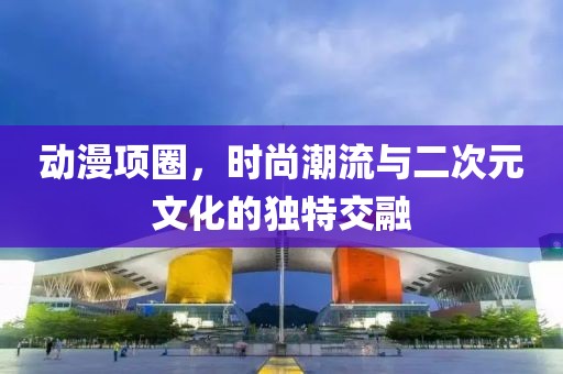 动漫项圈，时尚潮流与二次元文化的独特交融
