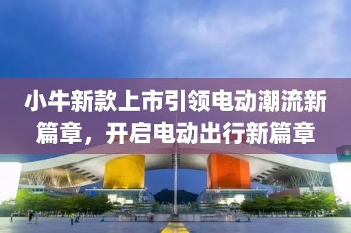 小牛新款上市引领电动潮流新篇章，开启电动出行新篇章