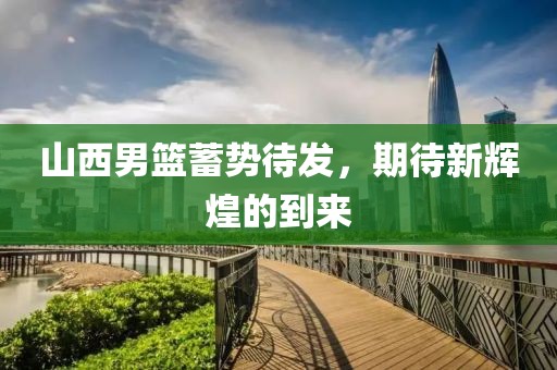 山西男篮蓄势待发，期待新辉煌的到来