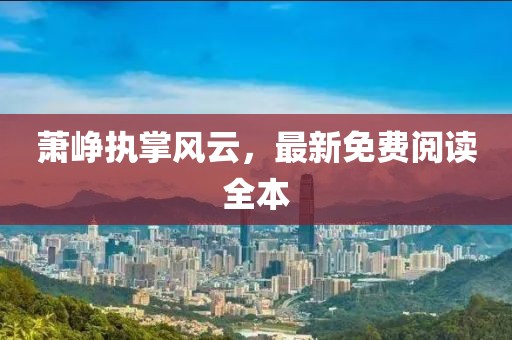 萧峥执掌风云，最新免费阅读全本