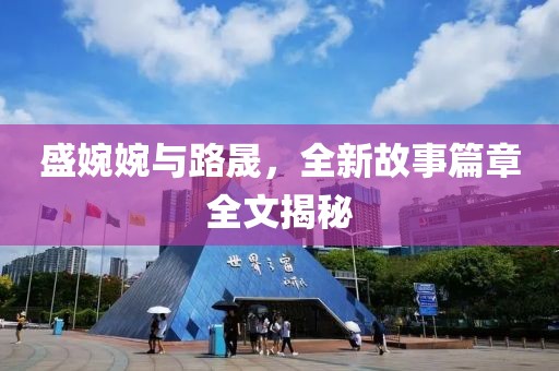 盛婉婉与路晟，全新故事篇章全文揭秘
