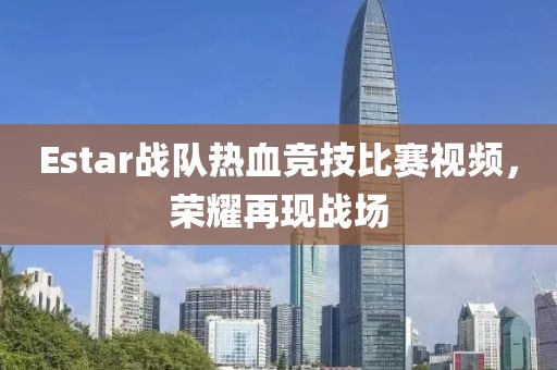 Estar战队热血竞技比赛视频，荣耀再现战场