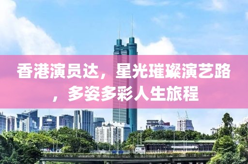 香港演员达，星光璀璨演艺路，多姿多彩人生旅程