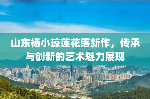 山东杨小琼莲花落新作，传承与创新的艺术魅力展现