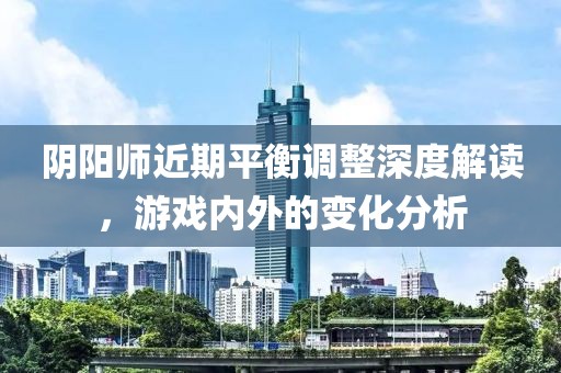 阴阳师近期平衡调整深度解读，游戏内外的变化分析