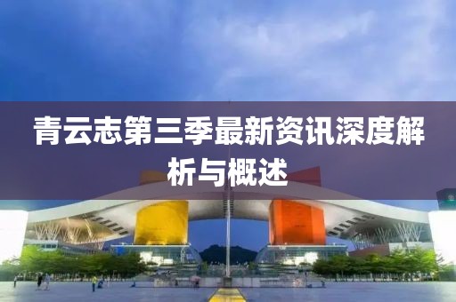 青云志第三季最新资讯深度解析与概述