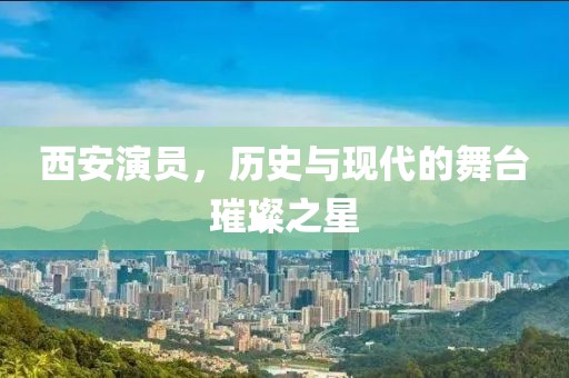 西安演员，历史与现代的舞台璀璨之星