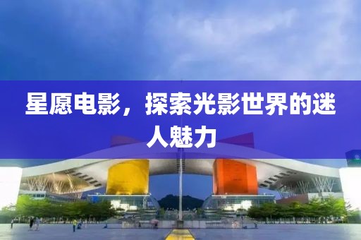 星愿电影，探索光影世界的迷人魅力