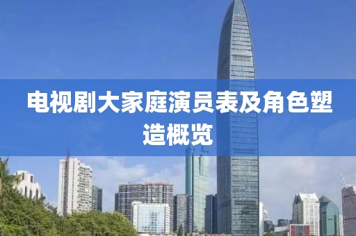 电视剧大家庭演员表及角色塑造概览