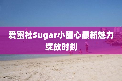 爱蜜社Sugar小甜心最新魅力绽放时刻