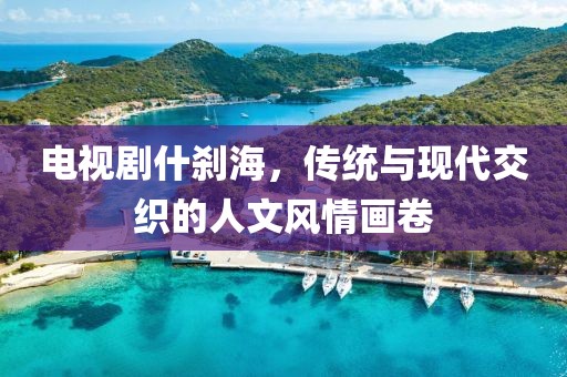 电视剧什刹海，传统与现代交织的人文风情画卷