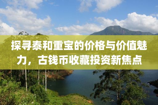 探寻泰和重宝的价格与价值魅力，古钱币收藏投资新焦点