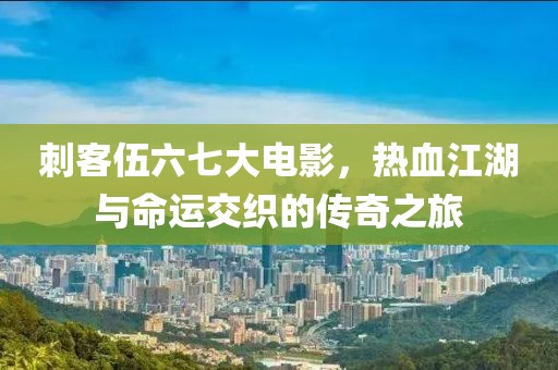 刺客伍六七大电影，热血江湖与命运交织的传奇之旅