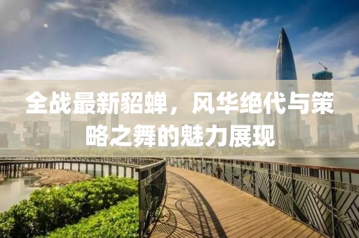 全战最新貂蝉，风华绝代与策略之舞的魅力展现
