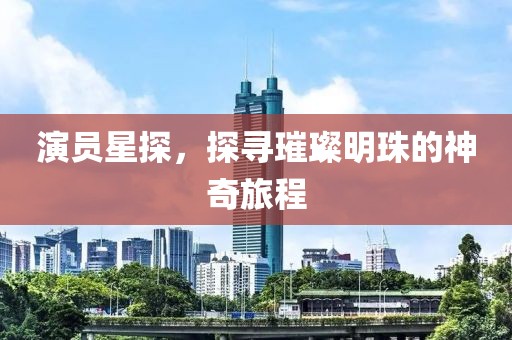 演员星探，探寻璀璨明珠的神奇旅程