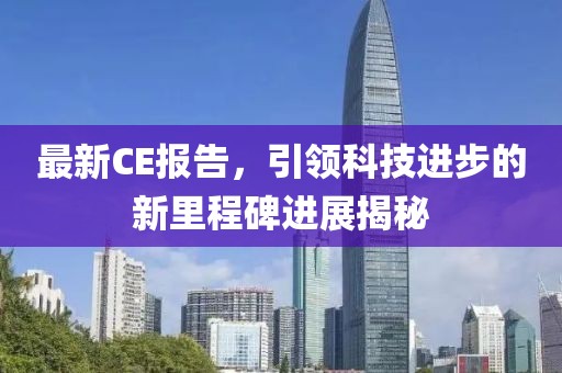 最新CE报告，引领科技进步的新里程碑进展揭秘