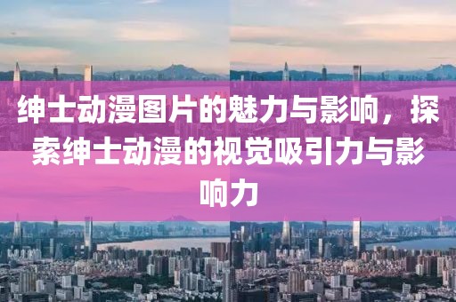 绅士动漫图片的魅力与影响，探索绅士动漫的视觉吸引力与影响力