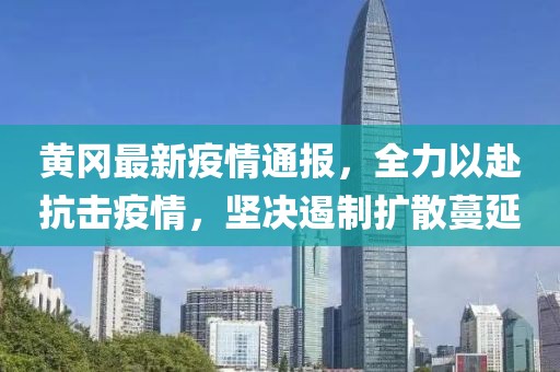 黄冈最新疫情通报，全力以赴抗击疫情，坚决遏制扩散蔓延